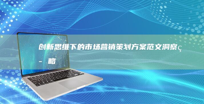 创新思维下的市场营销策划方案范文：洞察、策略与实战